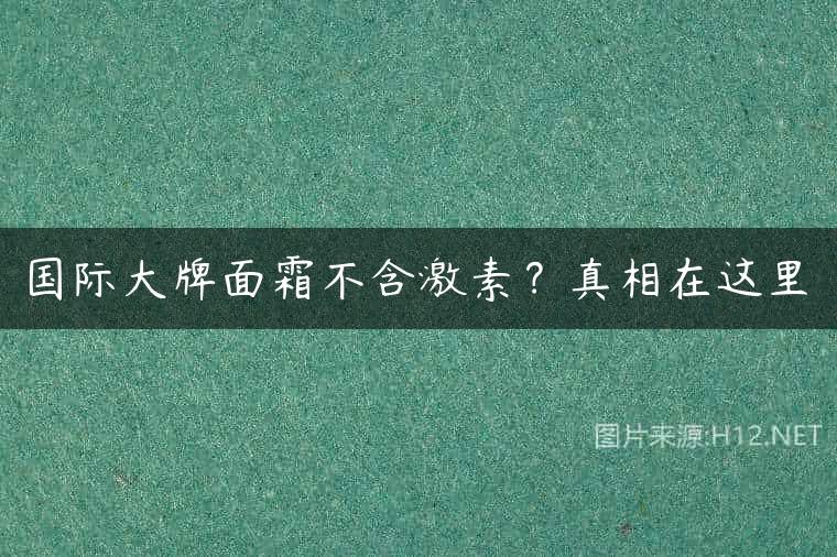 国际大牌面霜不含激素？真相在这里