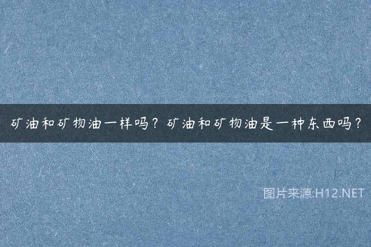 矿油和矿物油一样吗？矿油和矿物油是一种东西吗？