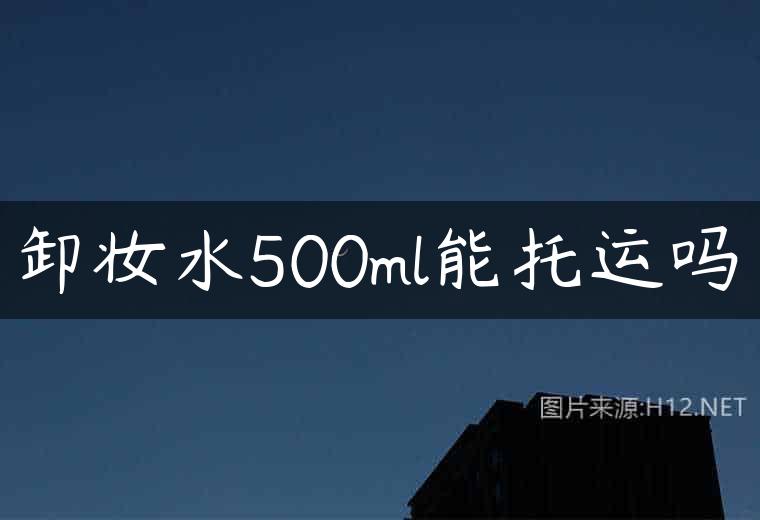 卸妆水500ml能托运吗