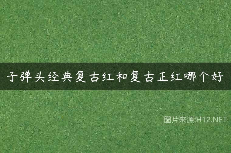 子弹头经典复古红和复古正红哪个好