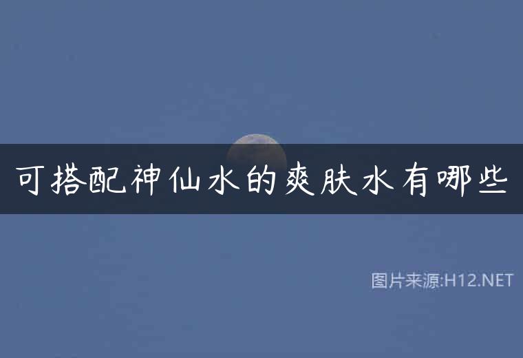 可搭配神仙水的爽肤水有哪些