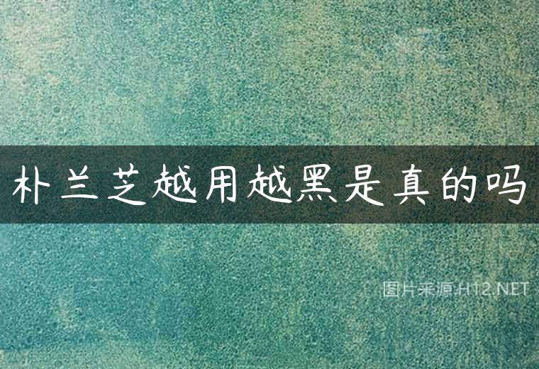 朴兰芝越用越黑是真的吗