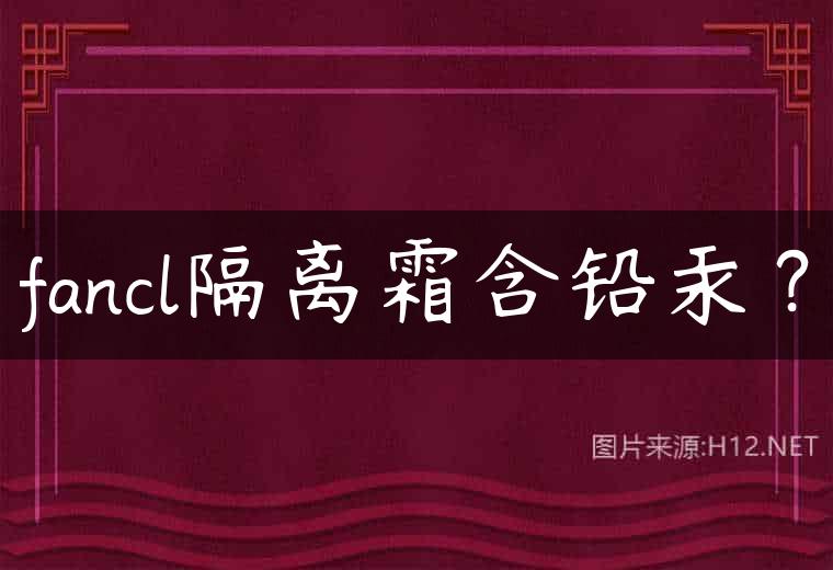 fancl隔离霜含铅汞？