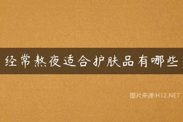 经常熬夜适合护肤品有哪些