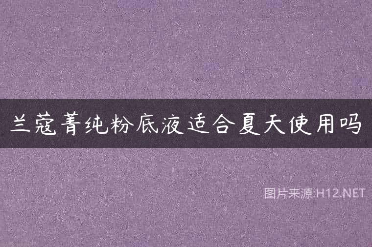 兰蔻菁纯粉底液适合夏天使用吗