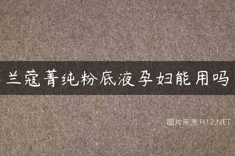兰蔻菁纯粉底液孕妇能用吗