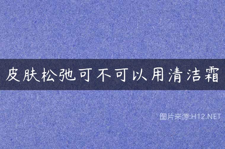 皮肤松弛可不可以用清洁霜