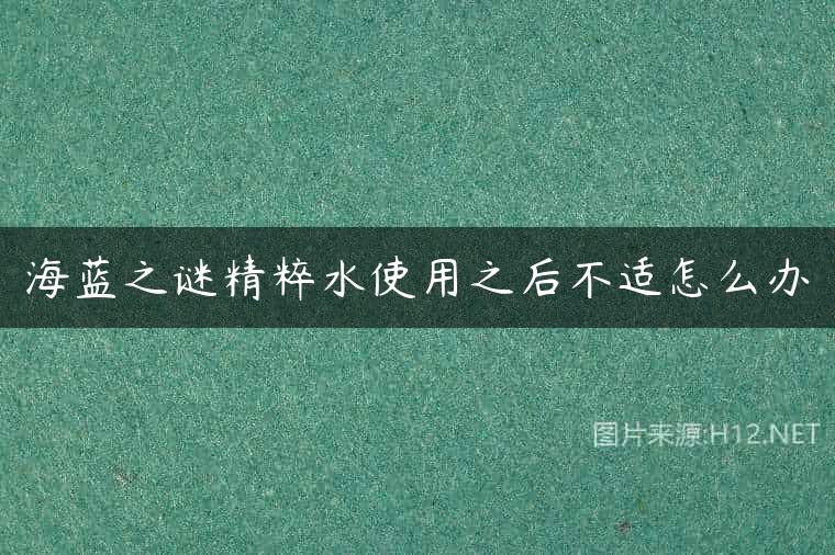 海蓝之谜精粹水使用之后不适怎么办
