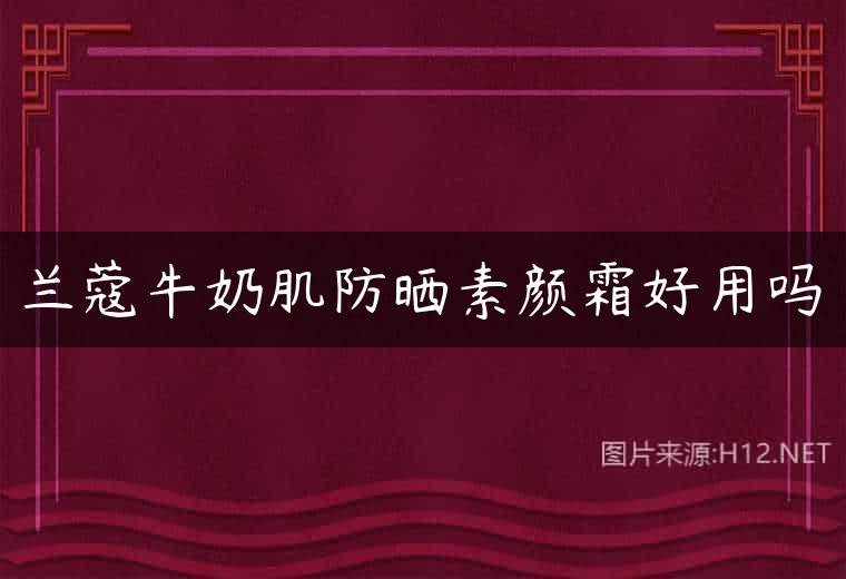 兰蔻牛奶肌防晒素颜霜好用吗