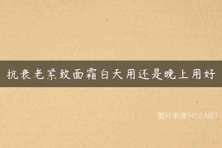 抗衰老紧致面霜白天用还是晚上用好