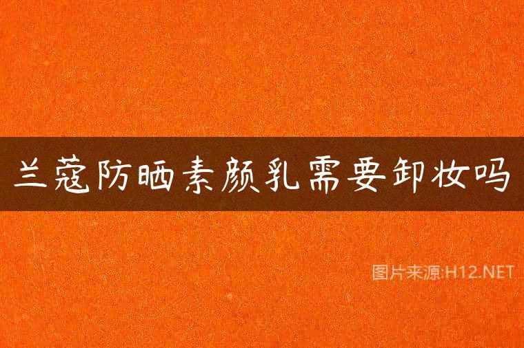 兰蔻防晒素颜乳需要卸妆吗