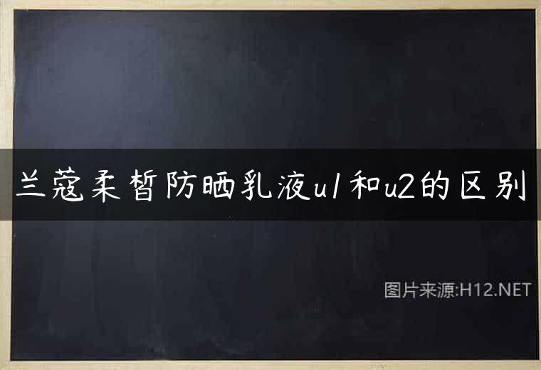 兰蔻柔皙防晒乳液u1和u2的区别