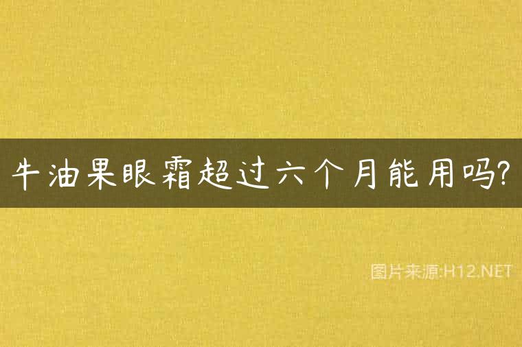 牛油果眼霜超过六个月能用吗?