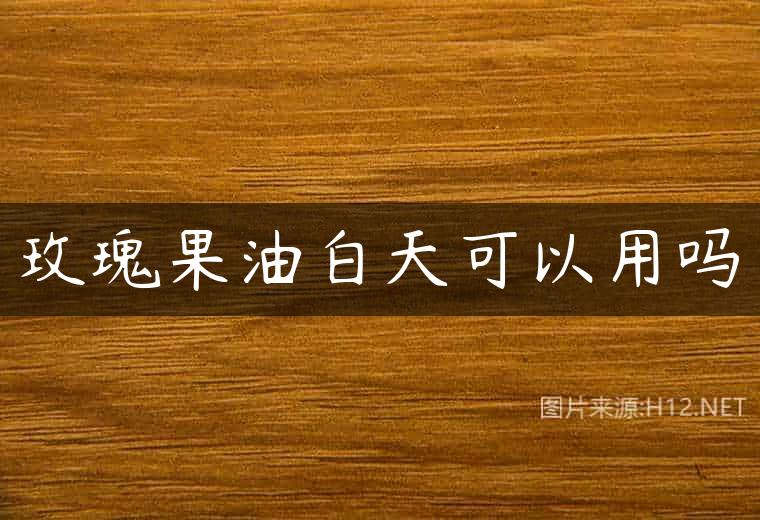 玫瑰果油白天可以用吗