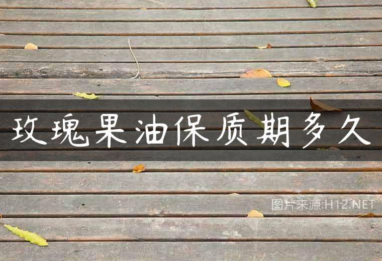 玫瑰果油保质期多久