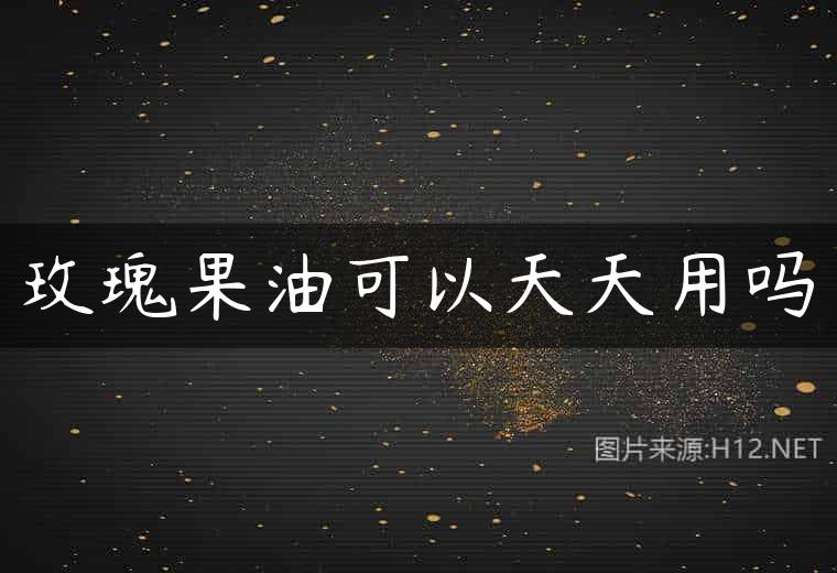 玫瑰果油可以天天用吗