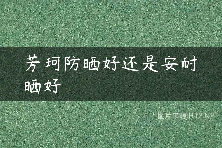 芳珂防晒好还是安耐晒好