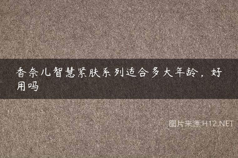 香奈儿智慧紧肤系列适合多大年龄，好用吗
