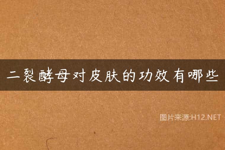 二裂酵母对皮肤的功效有哪些