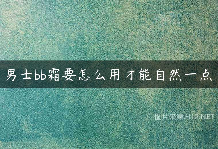 男士bb霜要怎么用才能自然一点