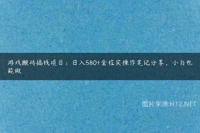 游戏搬砖搞钱项目：日入580+全程实操作笔记分享，小白也能做