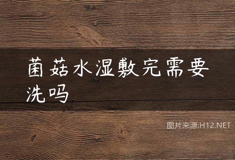 菌菇水湿敷完需要洗吗