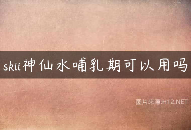 skii神仙水哺乳期可以用吗