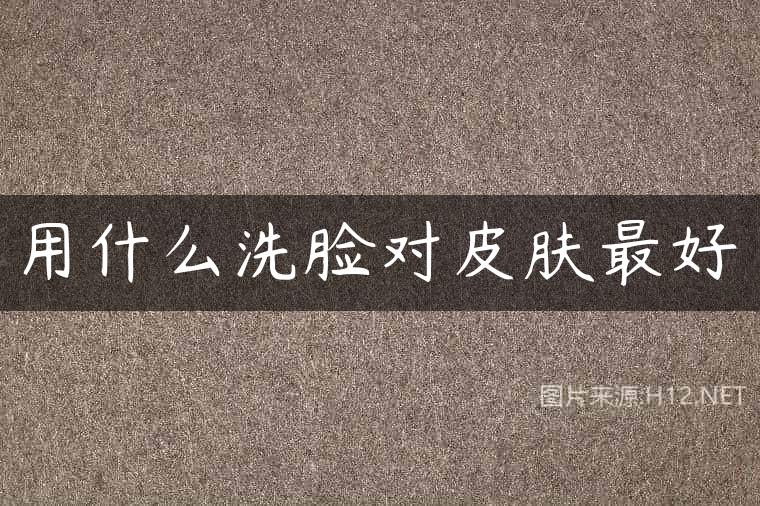 用什么洗脸对皮肤最好
