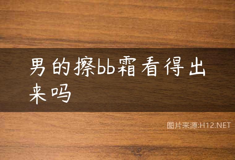 男的擦bb霜看得出来吗