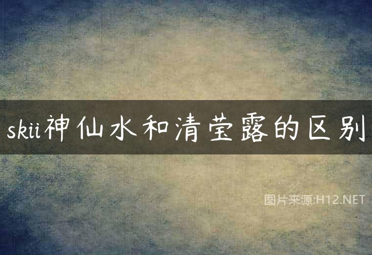 skii神仙水和清莹露的区别