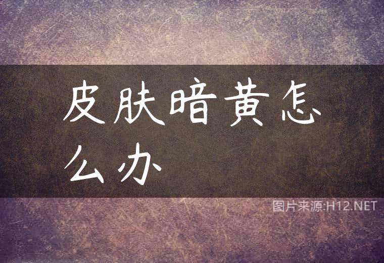 皮肤暗黄怎么办