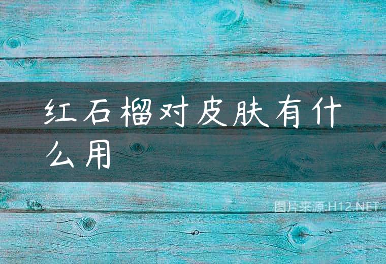 红石榴对皮肤有什么用