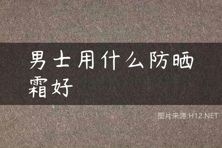 男士用什么防晒霜好