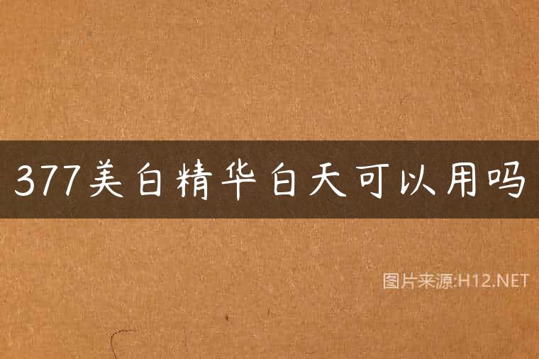 377美白精华白天可以用吗
