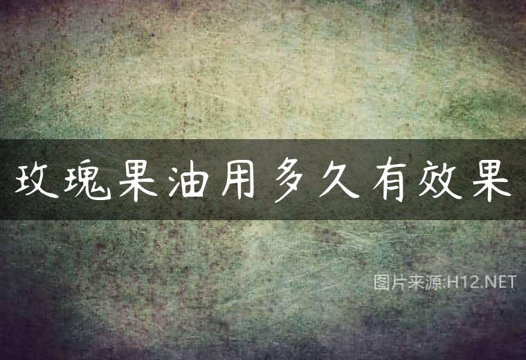 玫瑰果油用多久有效果