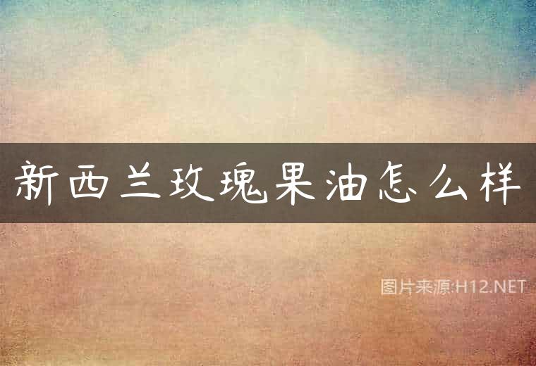 新西兰玫瑰果油怎么样