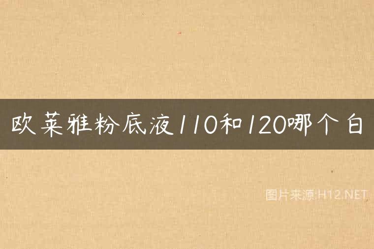 欧莱雅粉底液110和120哪个白