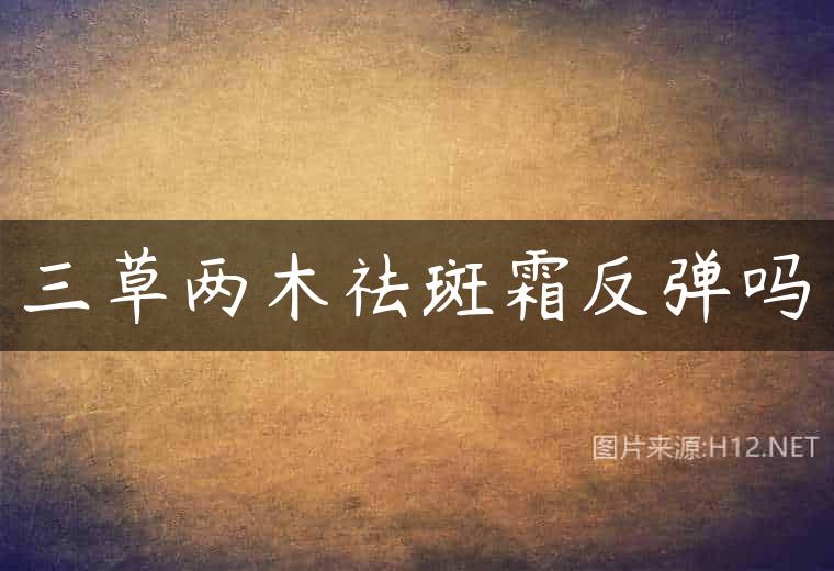 三草两木祛斑霜反弹吗