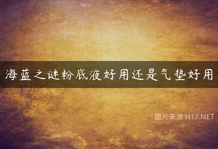 海蓝之谜粉底液好用还是气垫好用