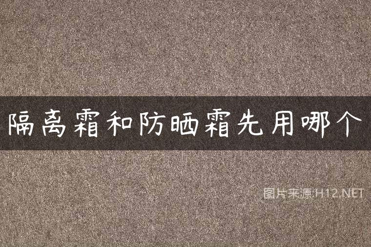 隔离霜和防晒霜先用哪个