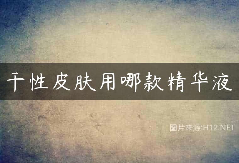 干性皮肤用哪款精华液