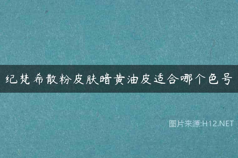 纪梵希散粉皮肤暗黄油皮适合哪个色号