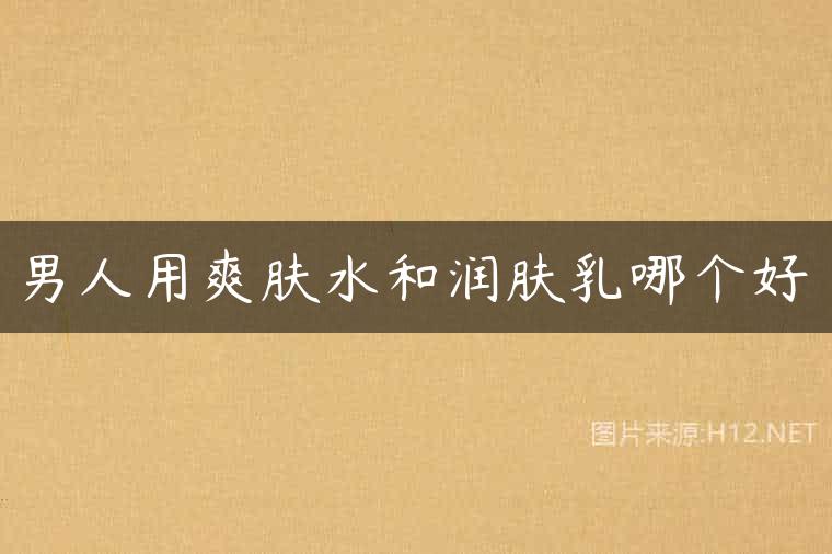 男人用爽肤水和润肤乳哪个好