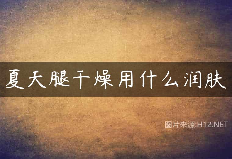 夏天腿干燥用什么润肤