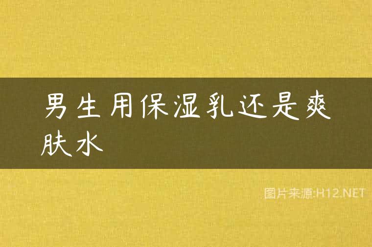 男生用保湿乳还是爽肤水