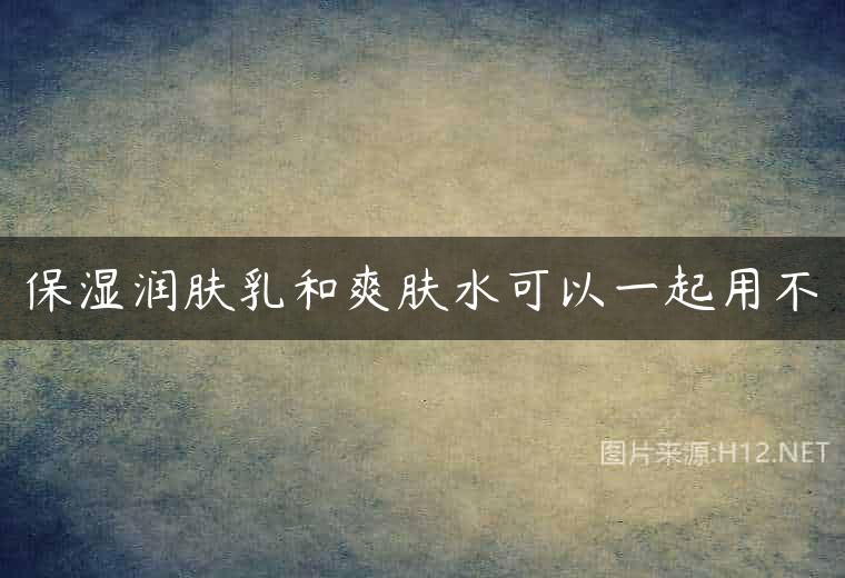 保湿润肤乳和爽肤水可以一起用不