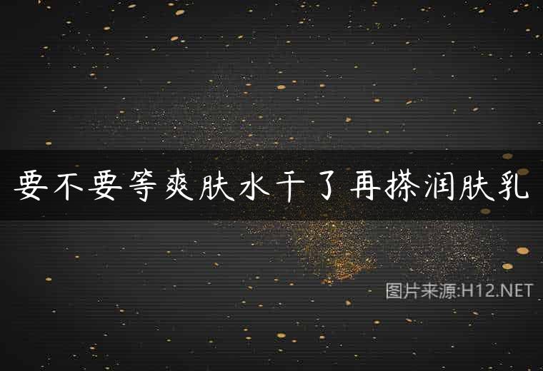 要不要等爽肤水干了再搽润肤乳