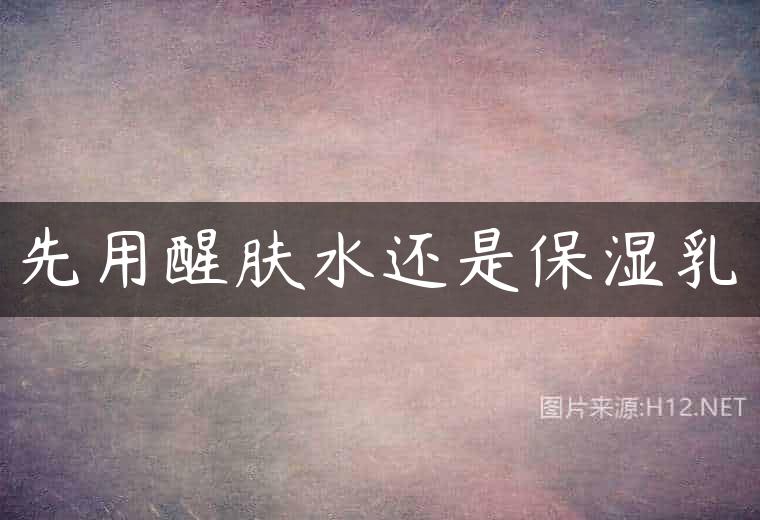先用醒肤水还是保湿乳