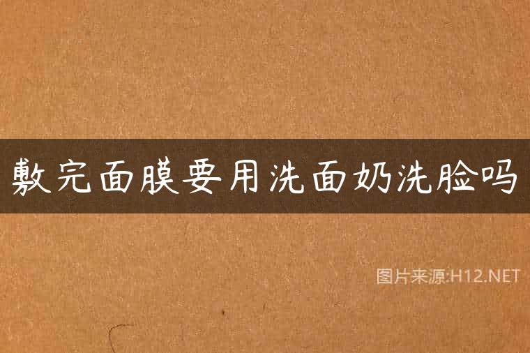 敷完面膜要用洗面奶洗脸吗