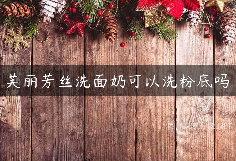 芙丽芳丝洗面奶可以洗粉底吗